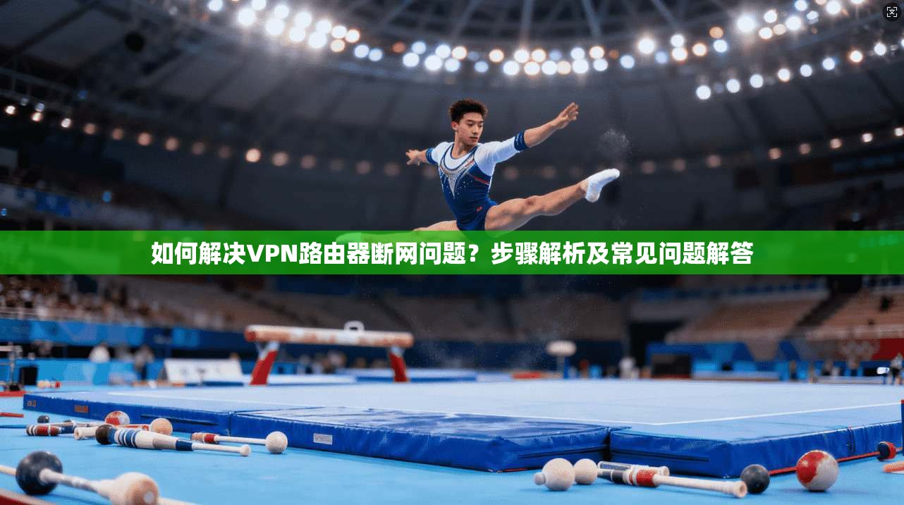 如何解决VPN路由器断网问题？步骤解析及常见问题解答