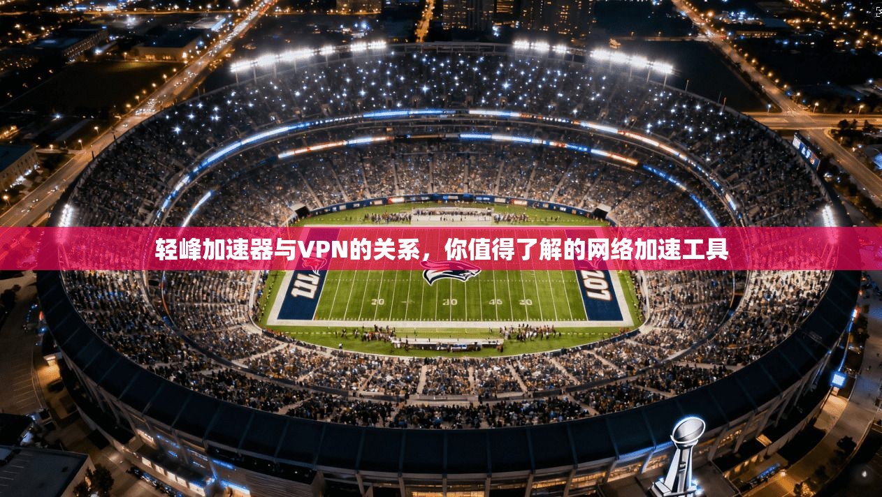 轻峰加速器与VPN的关系，你值得了解的网络加速工具