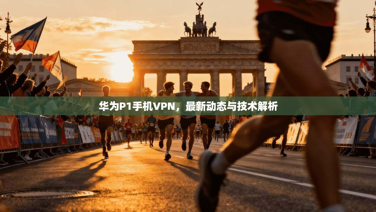 华为P1手机VPN，最新动态与技术解析