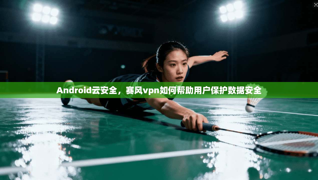 Android云安全，赛风vpn如何帮助用户保护数据安全