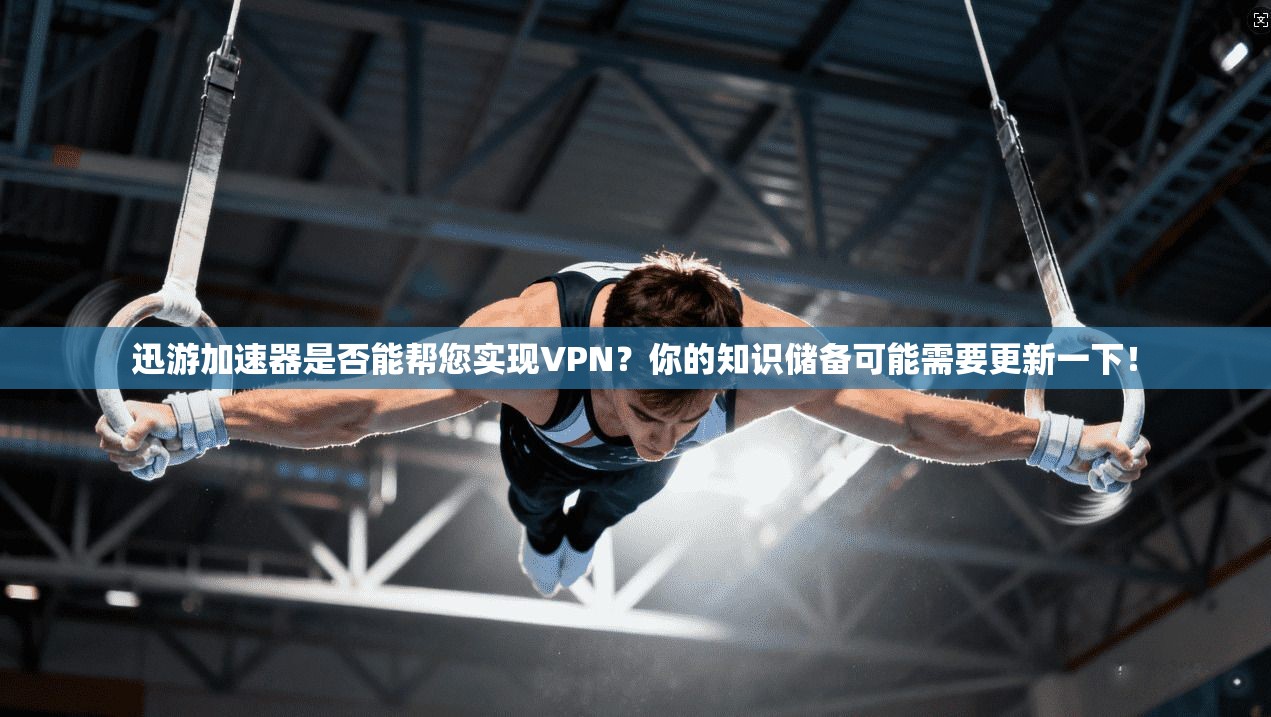 迅游加速器是否能帮您实现VPN？你的知识储备可能需要更新一下！