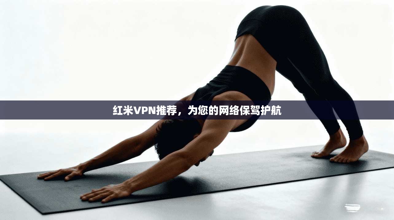 红米VPN推荐,为您的网络保驾护航