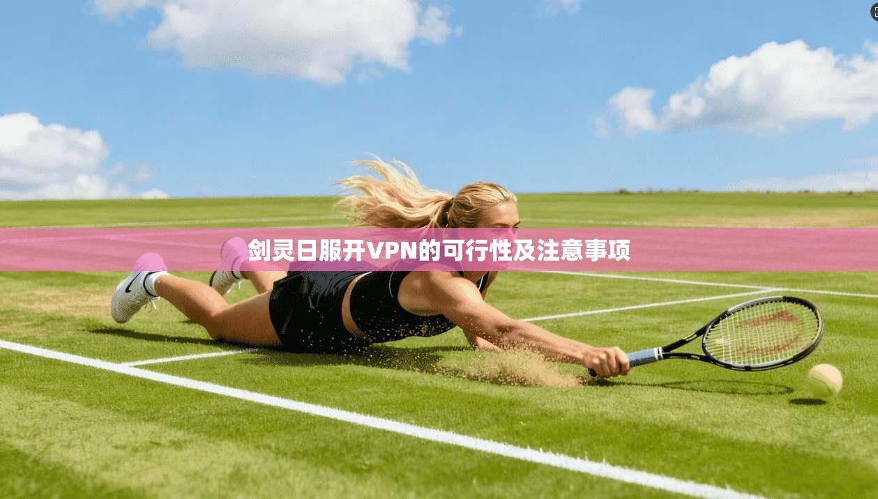 剑灵日服开VPN的可行性及注意事项