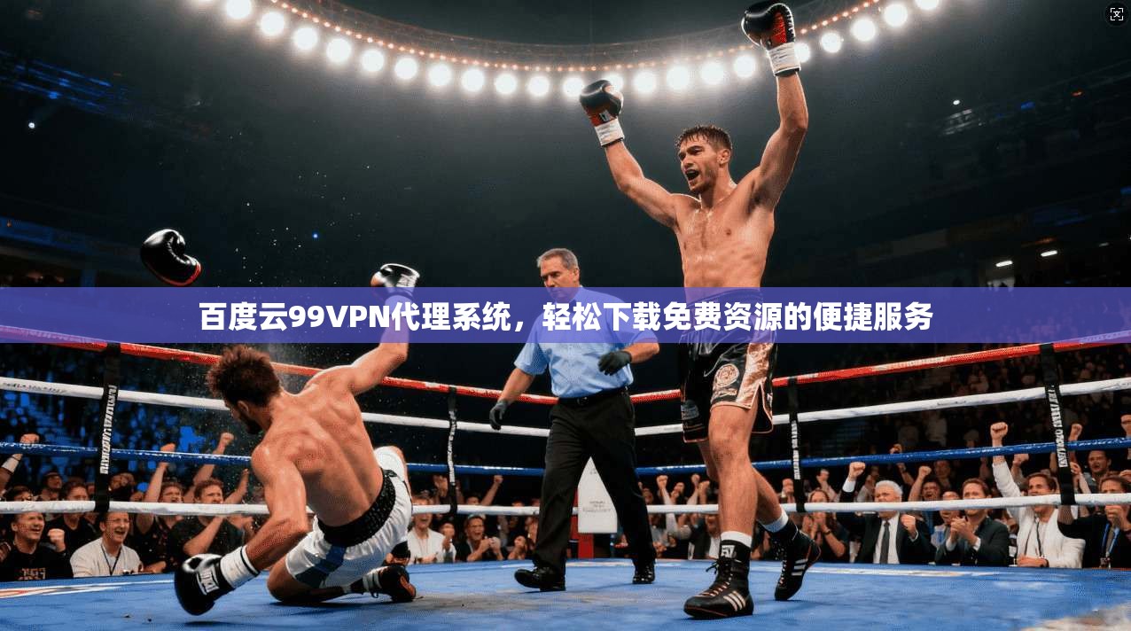 百度云99VPN代理系统,轻松下载免费资源的便捷服务