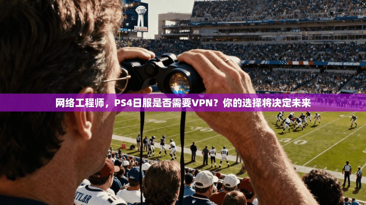 网络工程师，PS4日服是否需要VPN？你的选择将决定未来