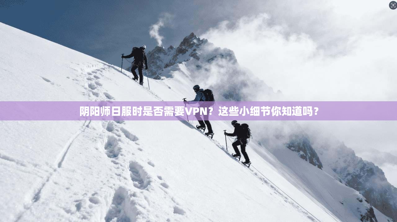 阴阳师日服时是否需要VPN?这些小细节你知道吗?