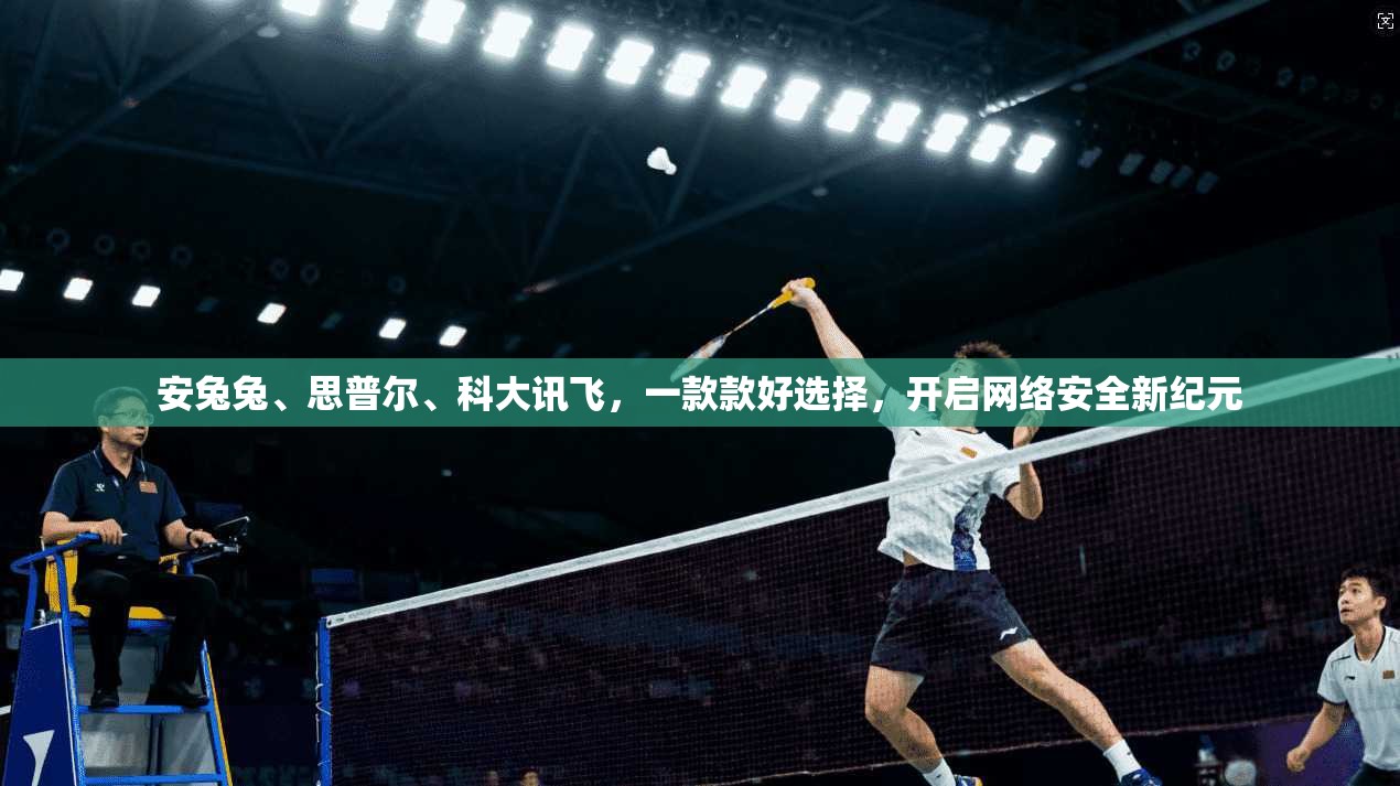 安兔兔、思普尔、科大讯飞，一款款好选择，开启网络安全新纪元