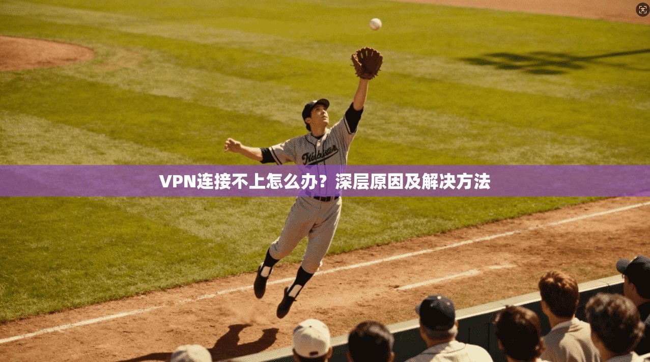 VPN连接不上怎么办？深层原因及解决方法