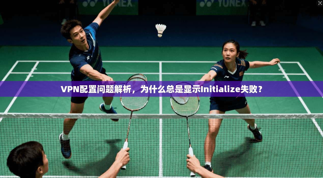 VPN配置问题解析，为什么总是显示Initialize失败？