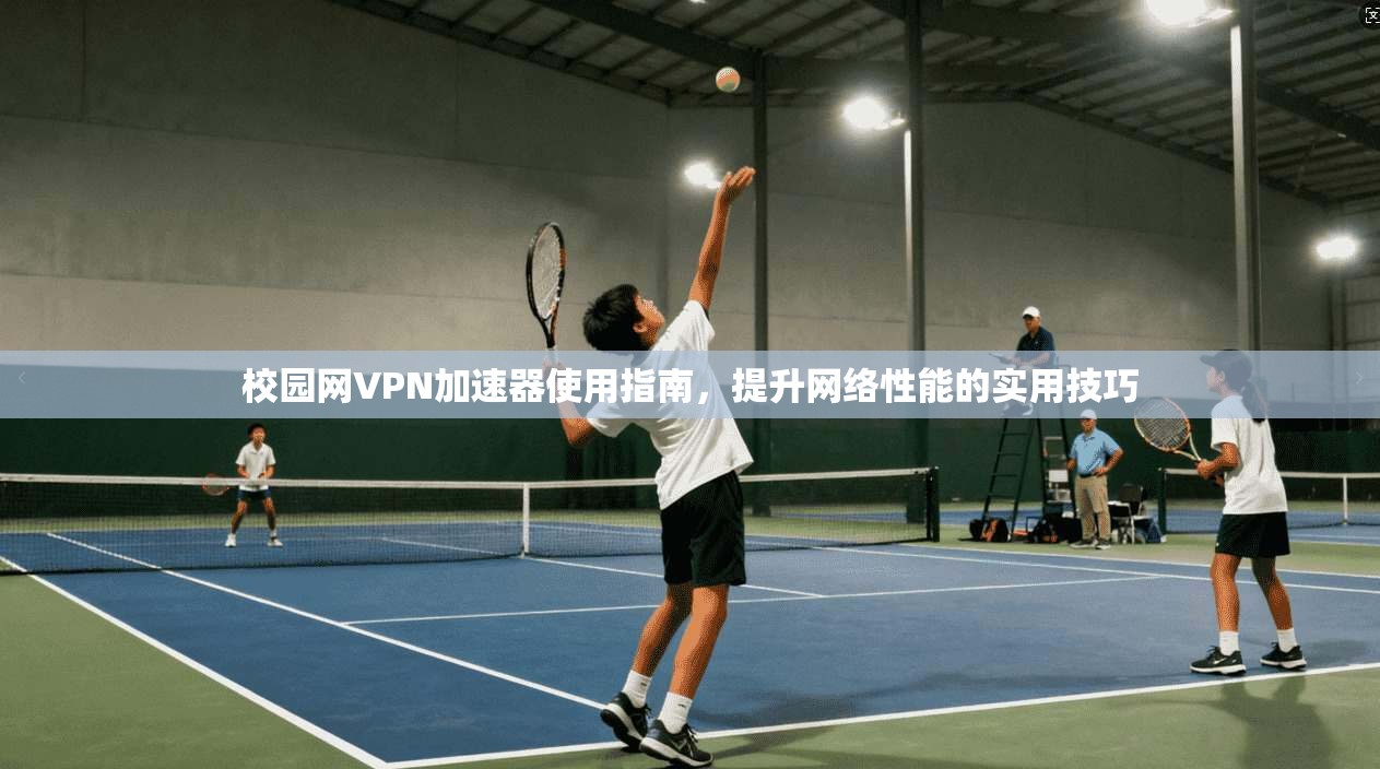 校园网VPN加速器使用指南，提升网络性能的实用技巧