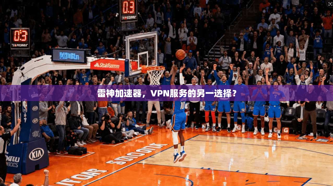 雷神加速器,VPN服务的另一选择?