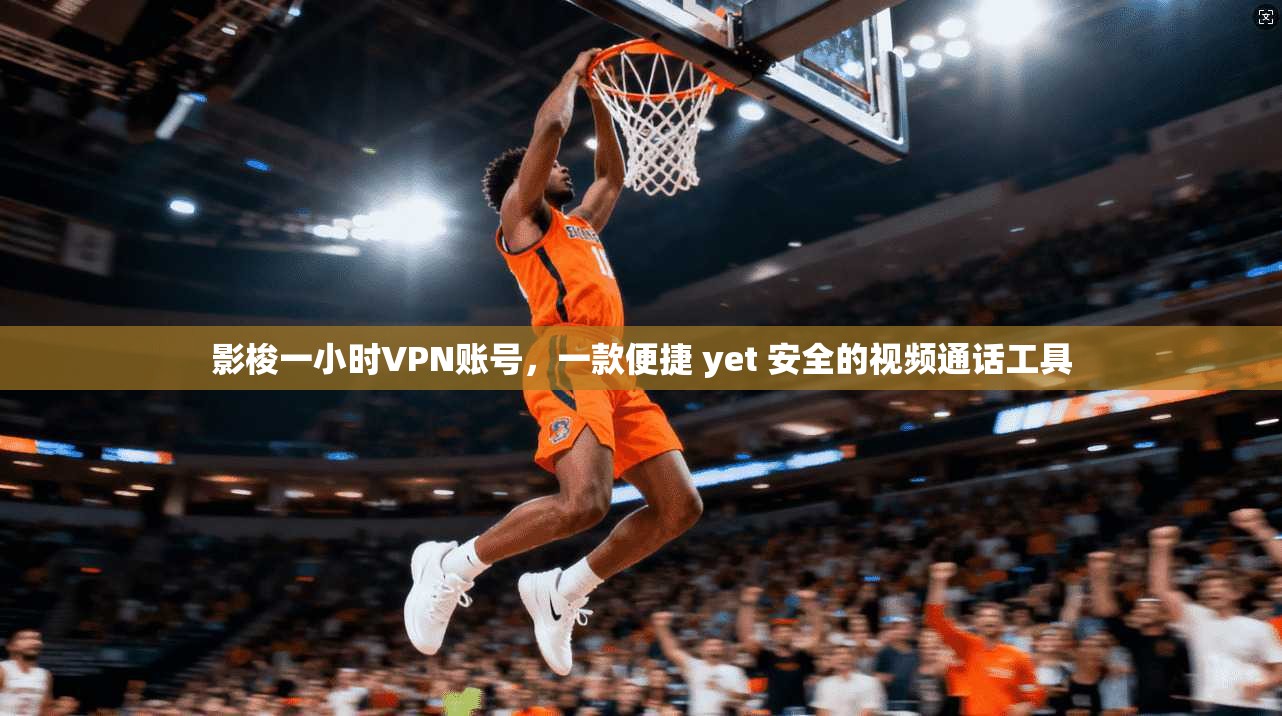 影梭一小时VPN账号，一款便捷 yet 安全的视频通话工具