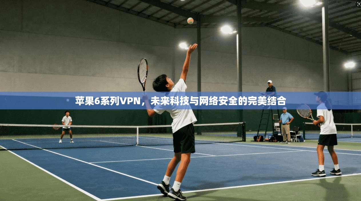 苹果6系列VPN,未来科技与网络安全的完美结合