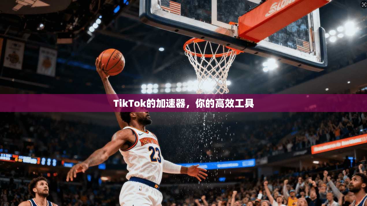 TikTok的加速器，你的高效工具