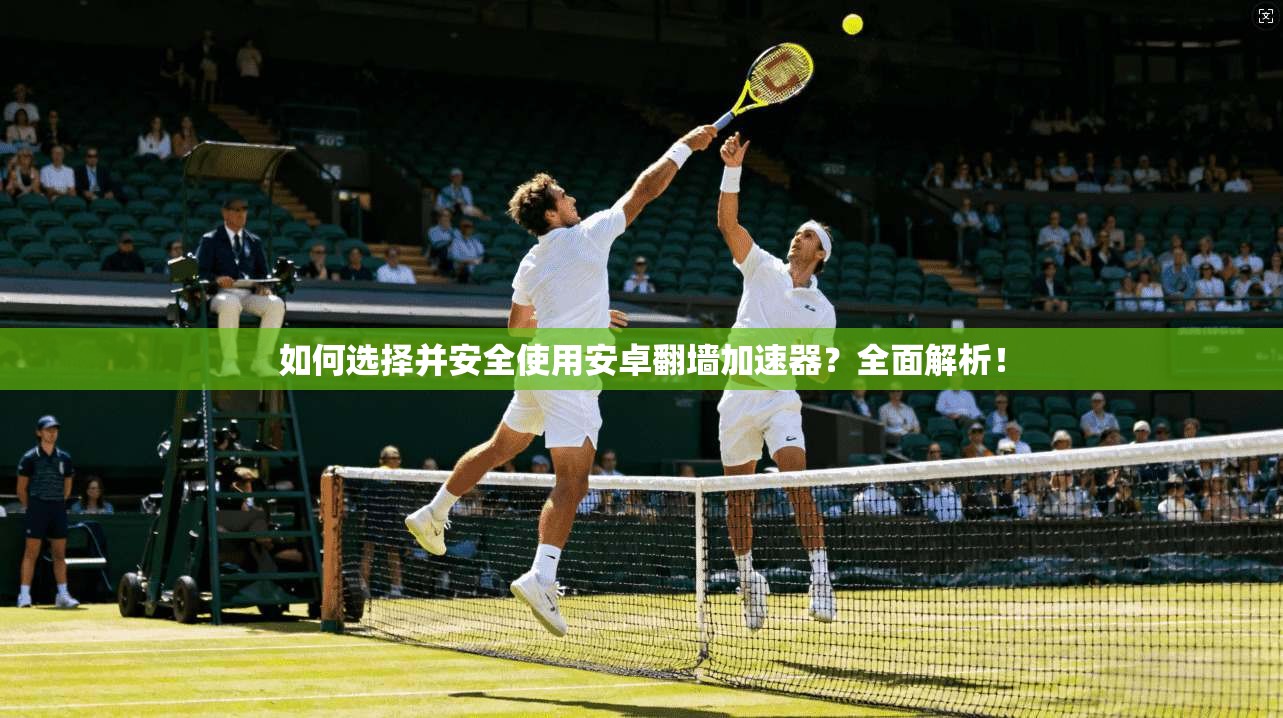 如何选择并安全使用安卓翻墙加速器？全面解析！