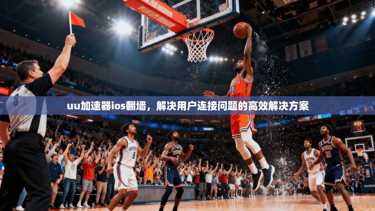 uu加速器ios翻墙，解决用户连接问题的高效解决方案
