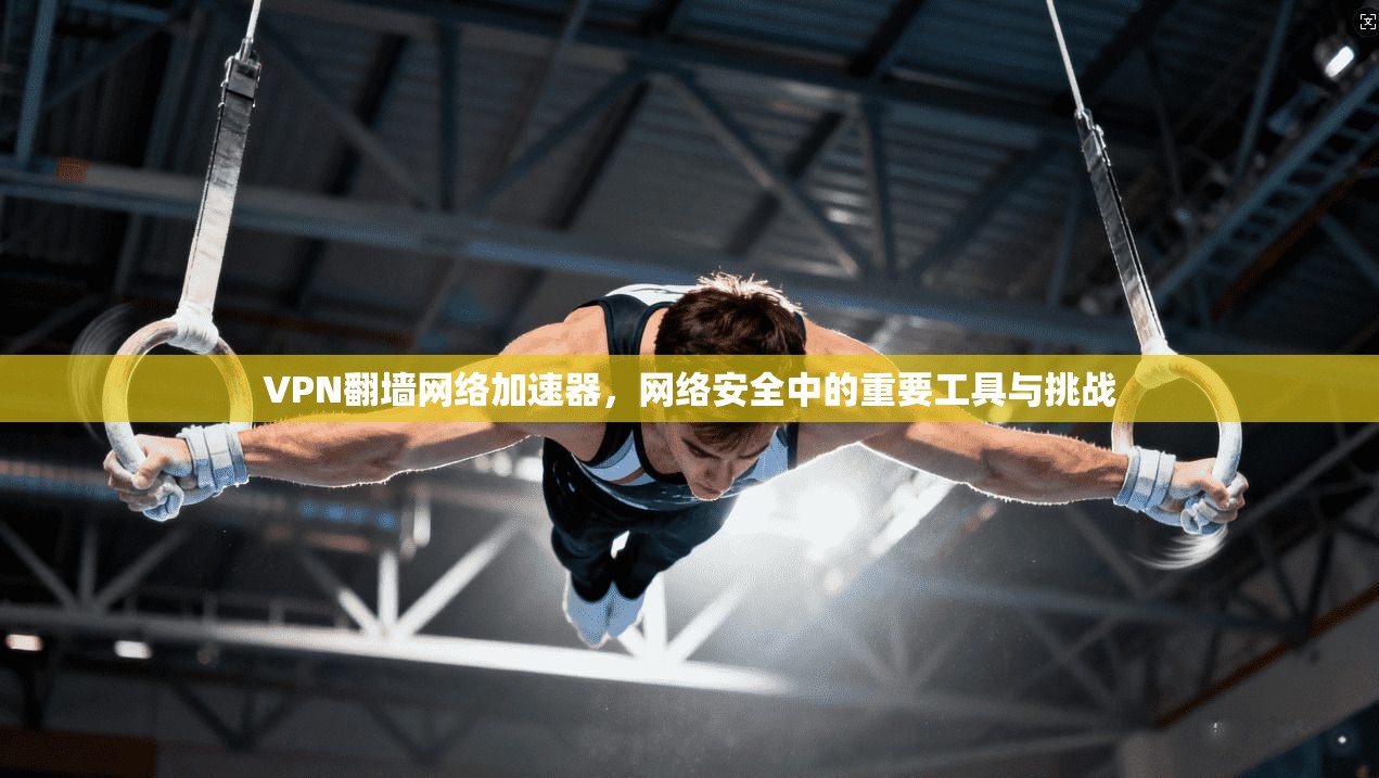VPN翻墙网络加速器，网络安全中的重要工具与挑战