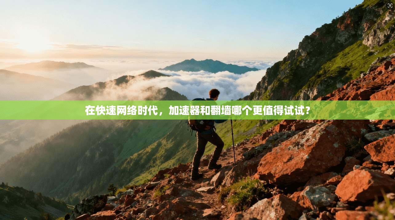 在快速网络时代,加速器和翻墙哪个更值得试试?