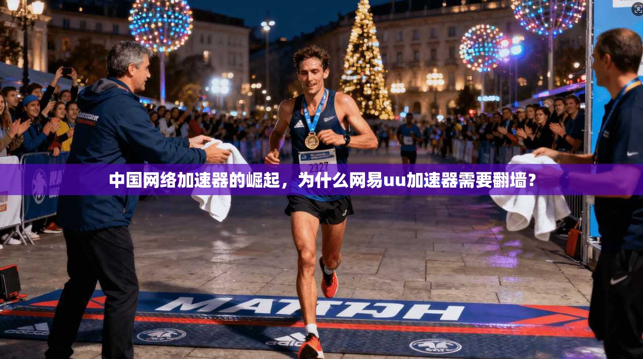 中国网络加速器的崛起，为什么网易uu加速器需要翻墙？