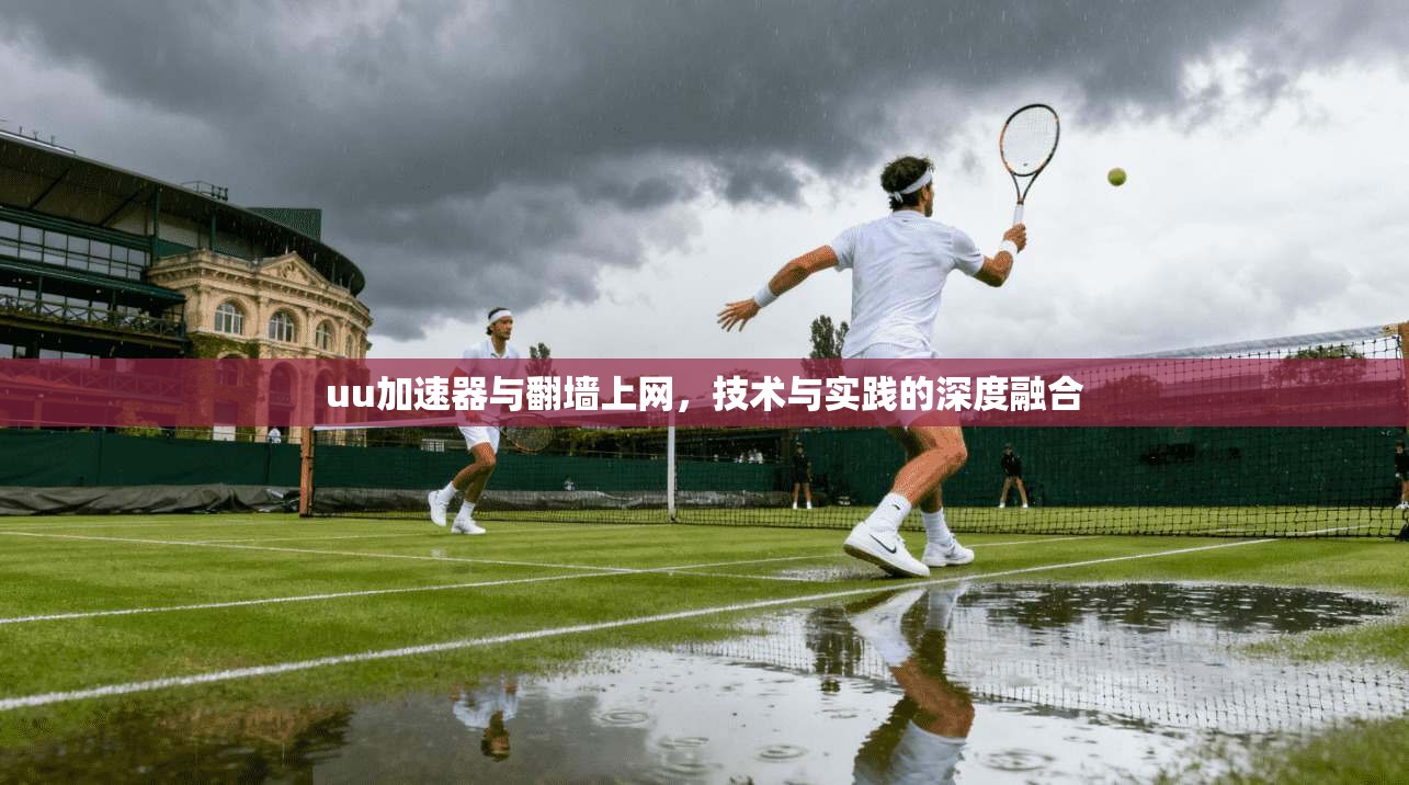 uu加速器与翻墙上网，技术与实践的深度融合