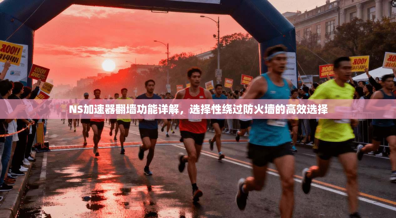 NS加速器翻墙功能详解，选择性绕过防火墙的高效选择