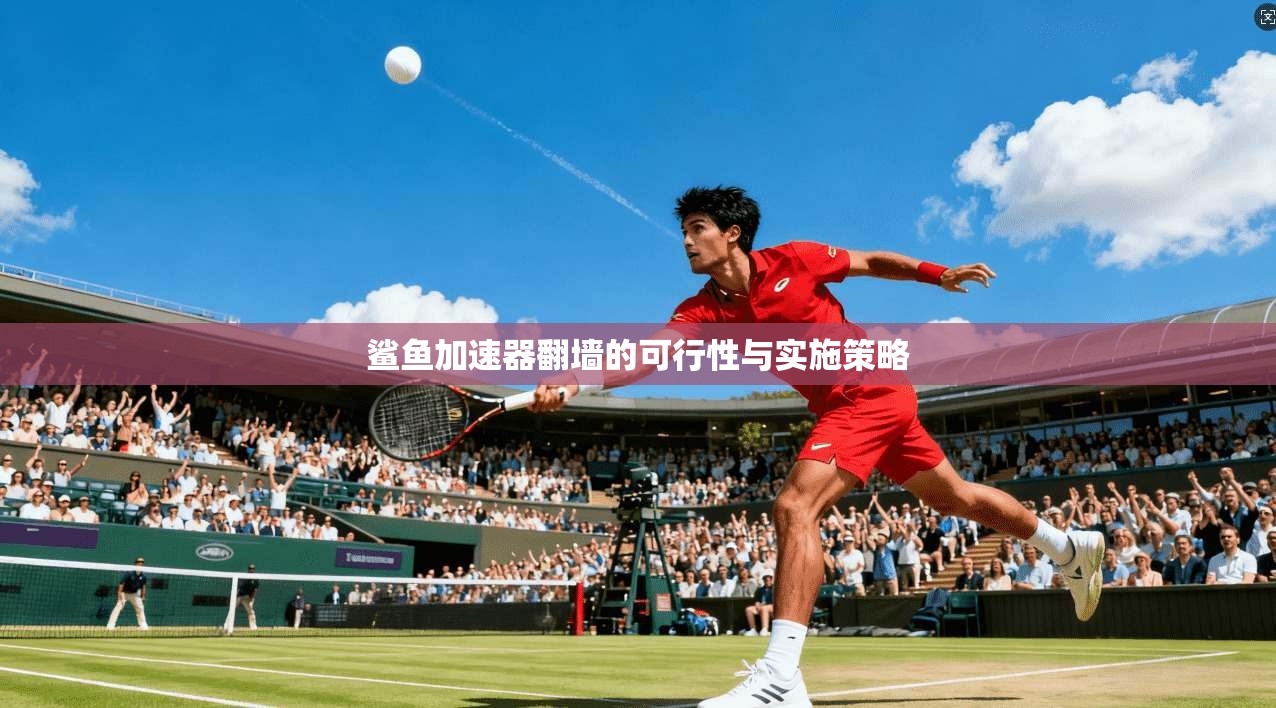 鲨鱼加速器翻墙的可行性与实施策略