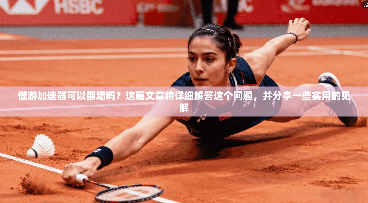 傲游加速器可以翻墙吗？这篇文章将详细解答这个问题，并分享一些实用的见解