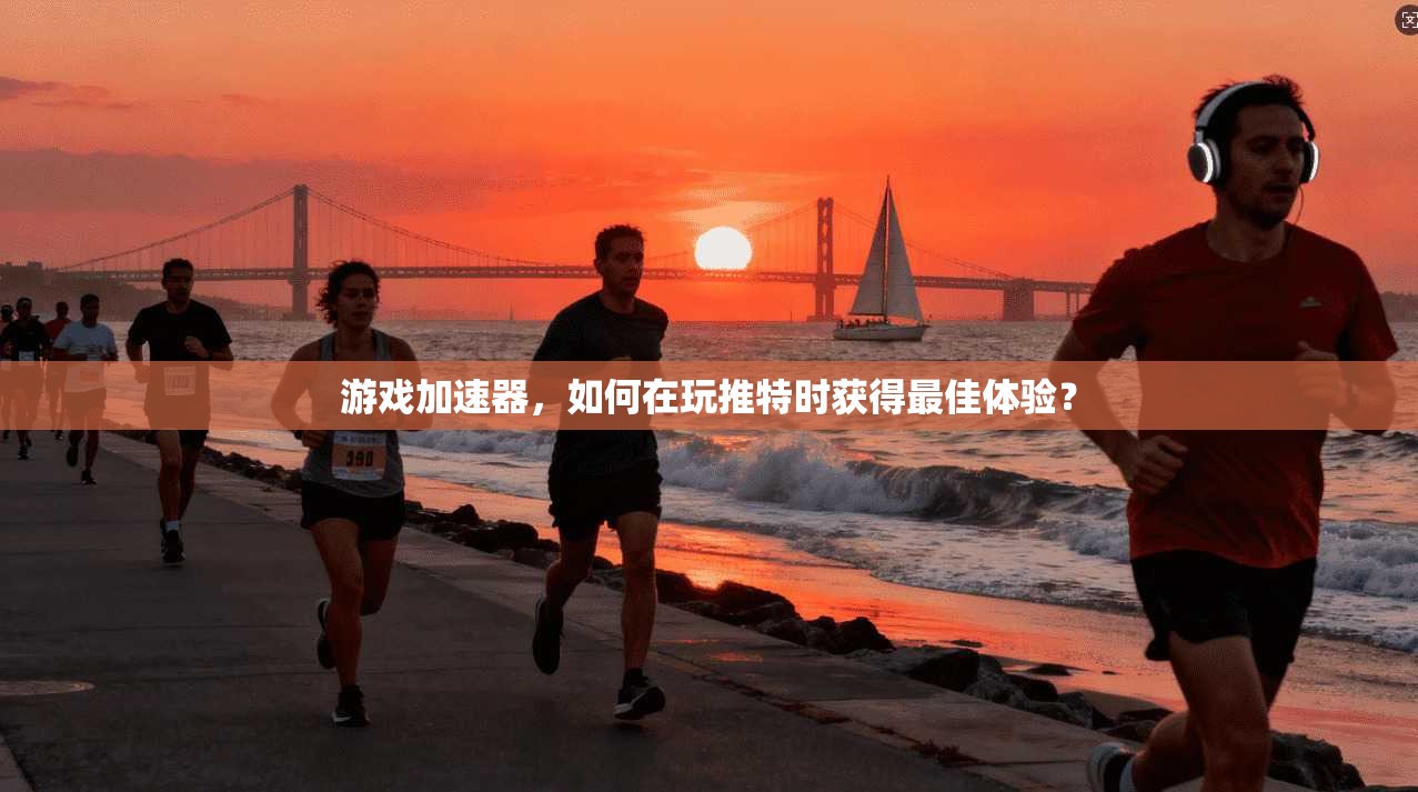 游戏加速器，如何在玩推特时获得最佳体验？