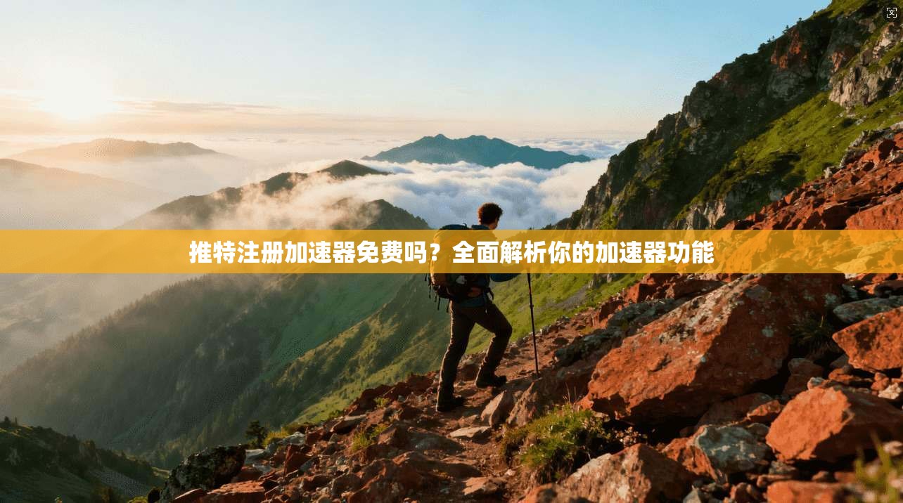 推特注册加速器免费吗?全面解析你的加速器功能