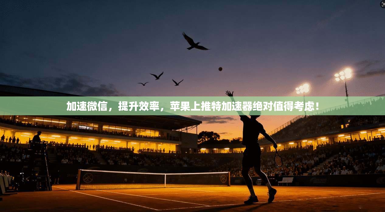 加速微信，提升效率，苹果上推特加速器绝对值得考虑！
