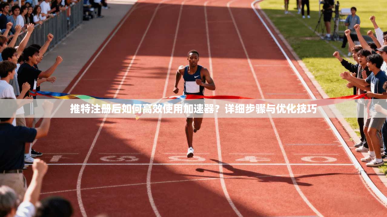 推特注册后如何高效使用加速器？详细步骤与优化技巧