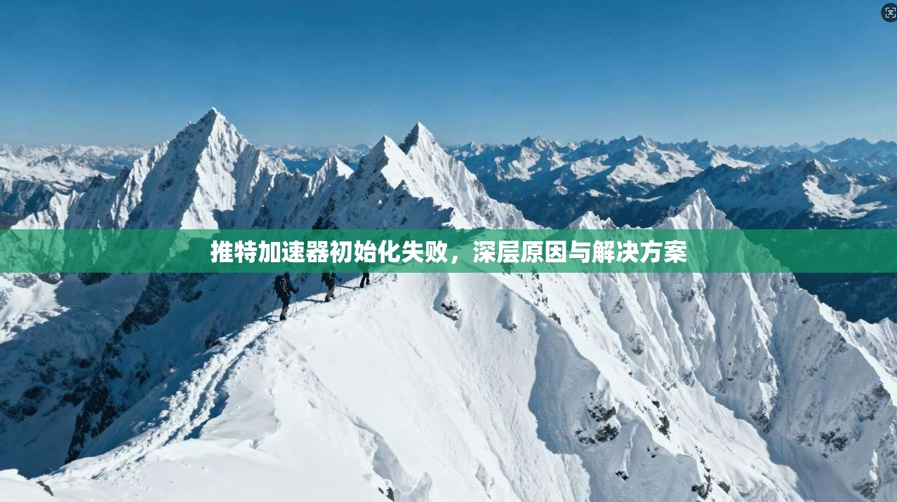 推特加速器初始化失败，深层原因与解决方案