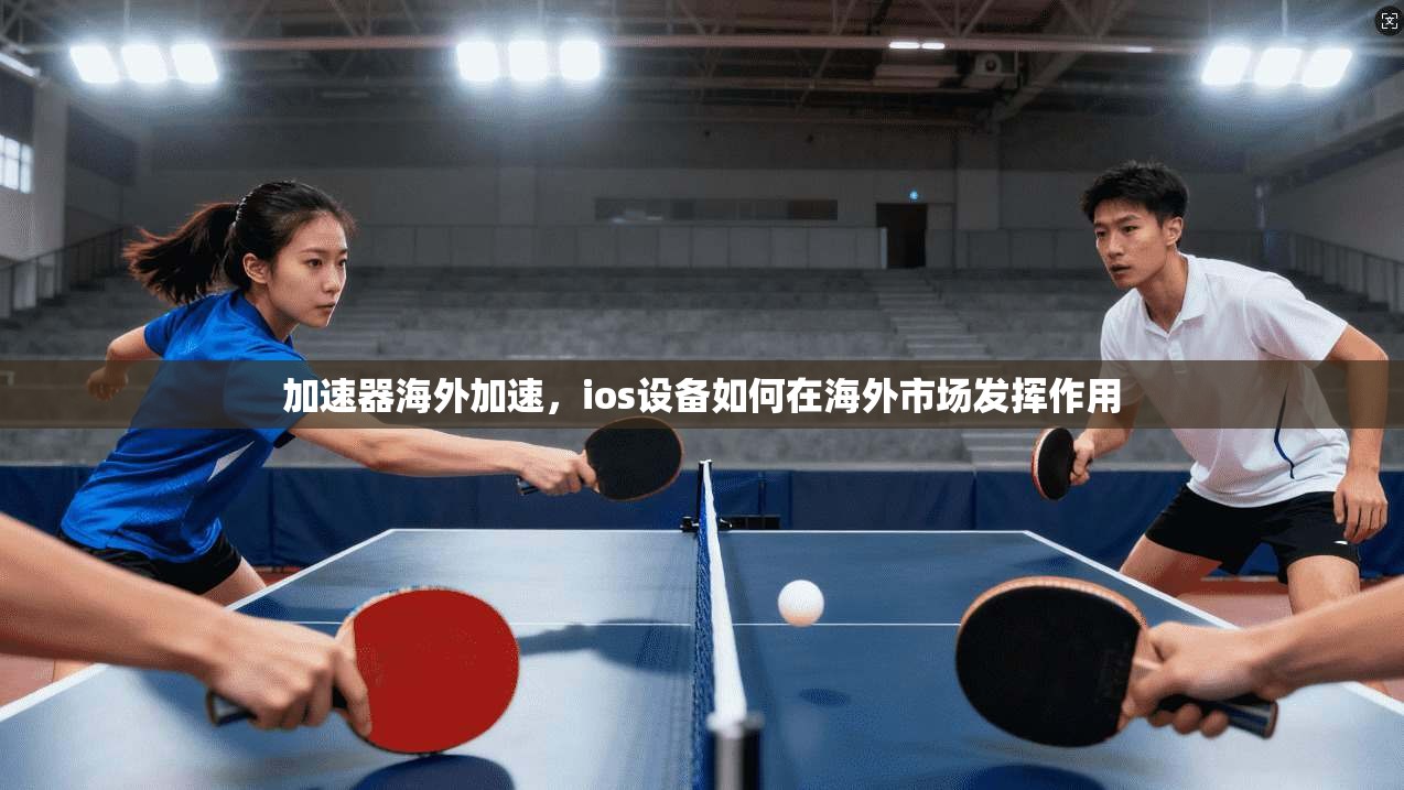 加速器海外加速，ios设备如何在海外市场发挥作用