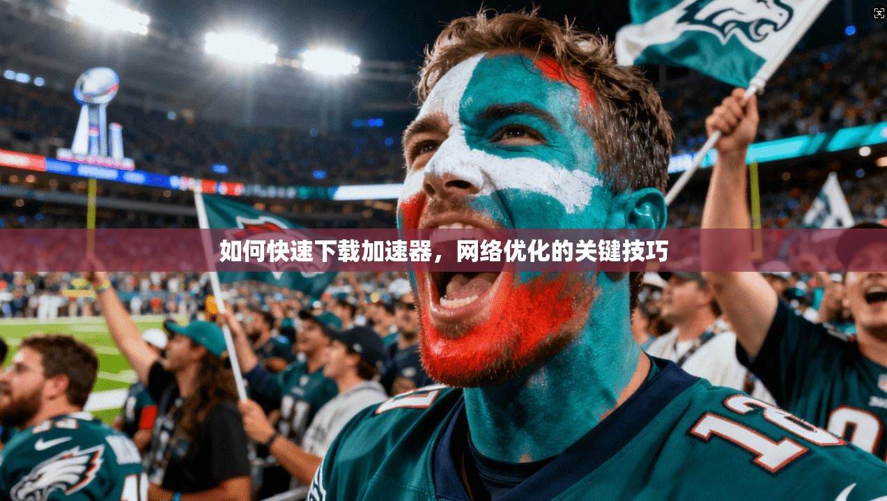 如何快速下载加速器,网络优化的关键技巧