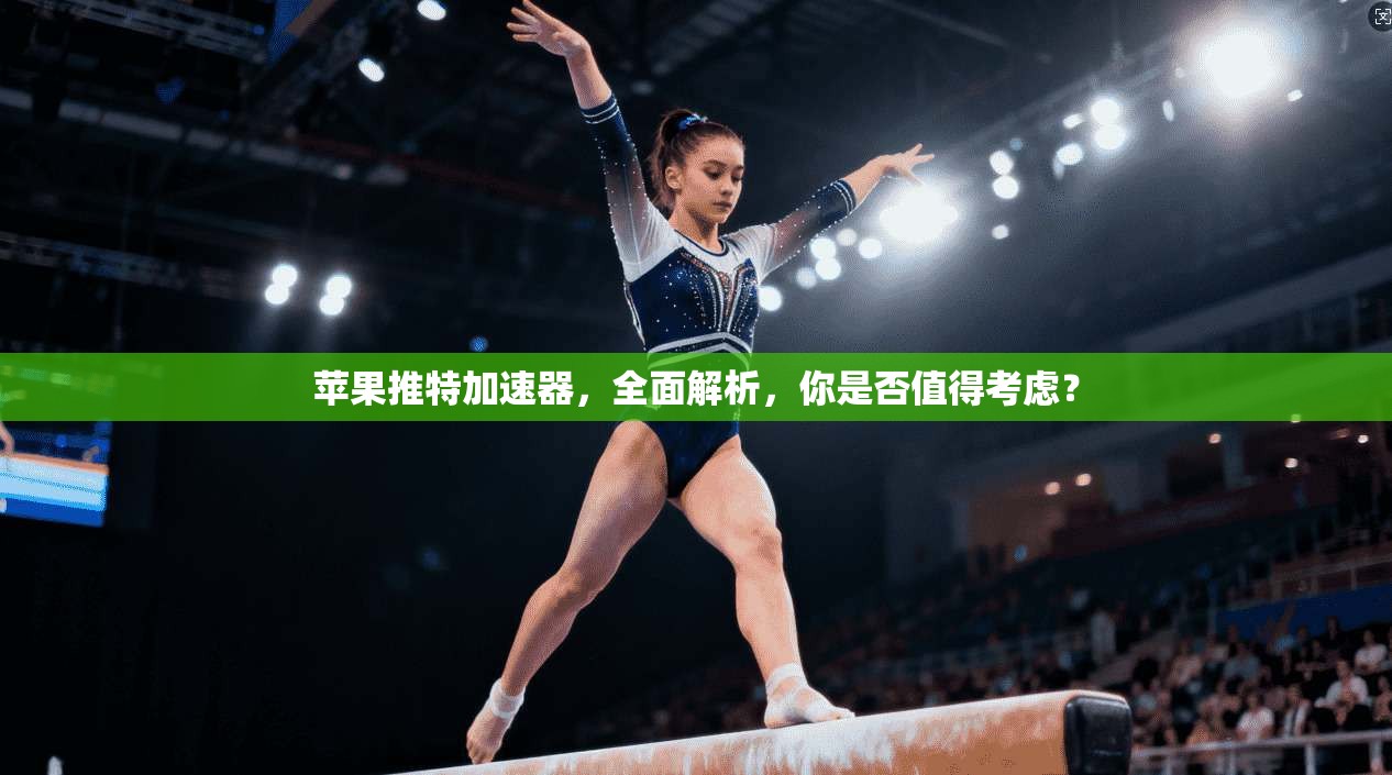 苹果推特加速器，全面解析，你是否值得考虑？