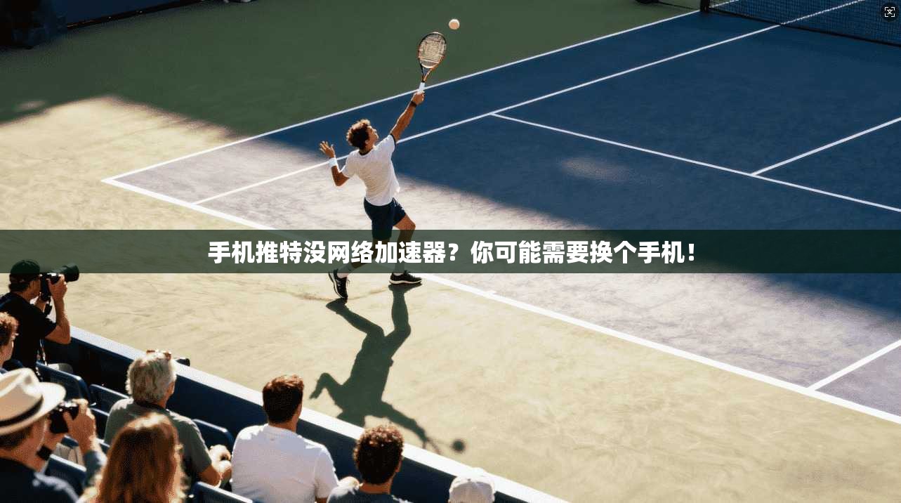 手机推特没网络加速器?你可能需要换个手机!