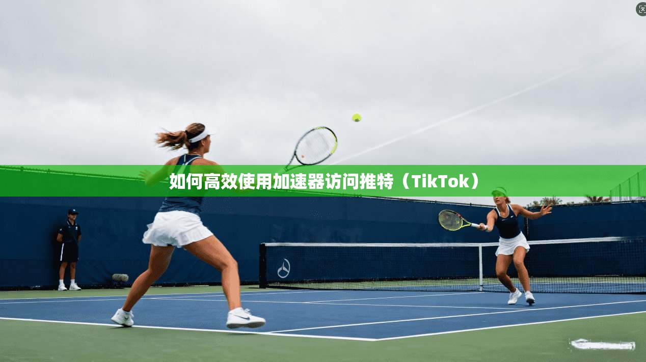 如何高效使用加速器访问推特（TikTok）