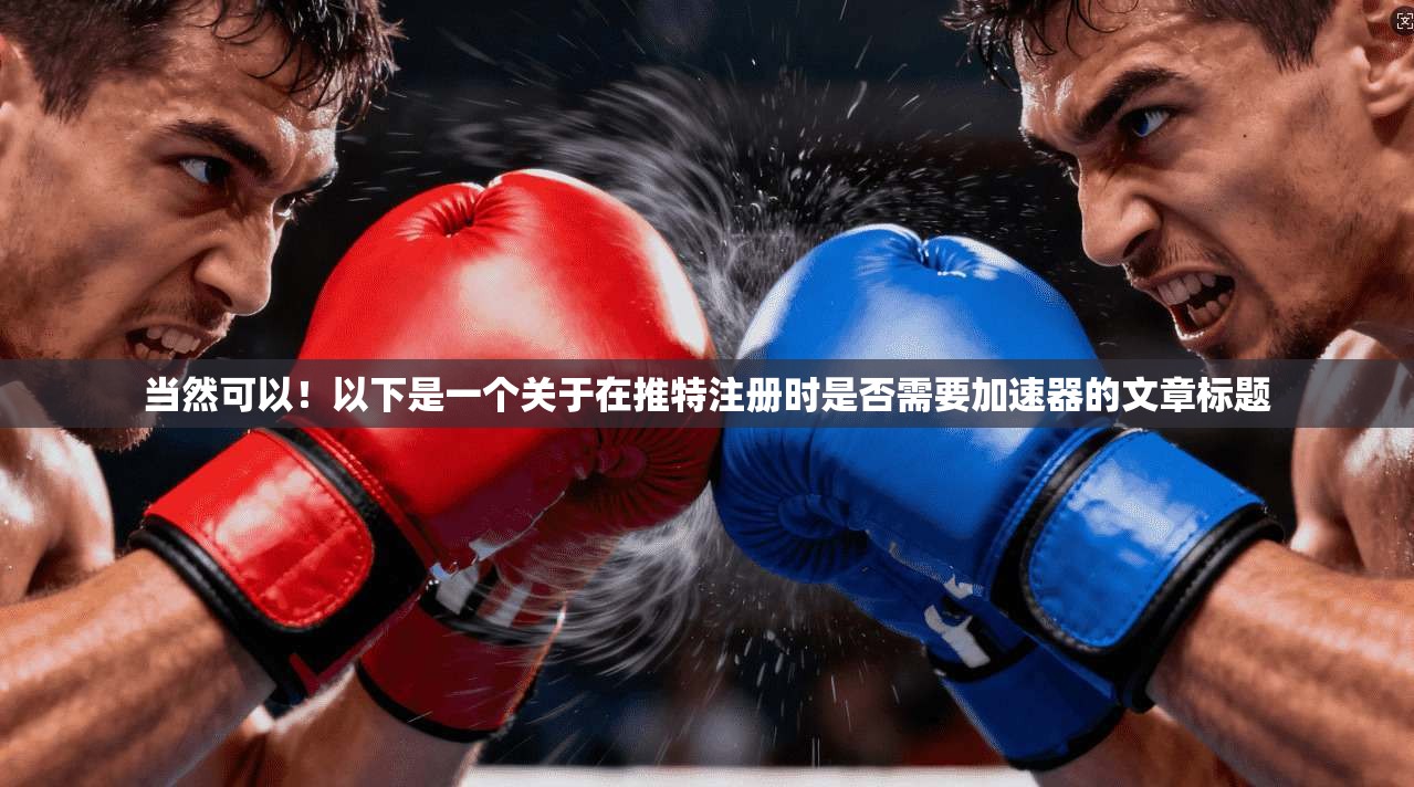 当然可以！以下是一个关于在推特注册时是否需要加速器的文章标题