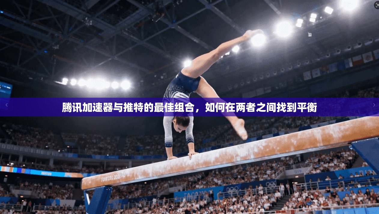 腾讯加速器与推特的最佳组合，如何在两者之间找到平衡