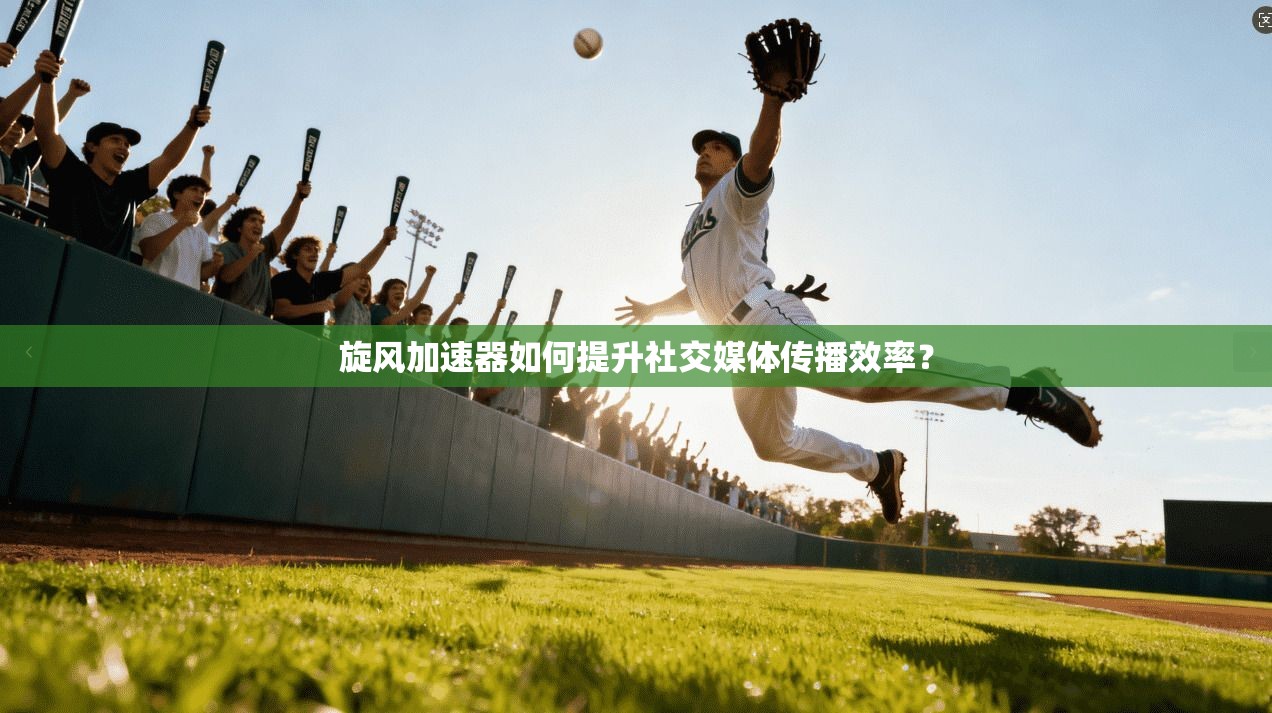 旋风加速器如何提升社交媒体传播效率?