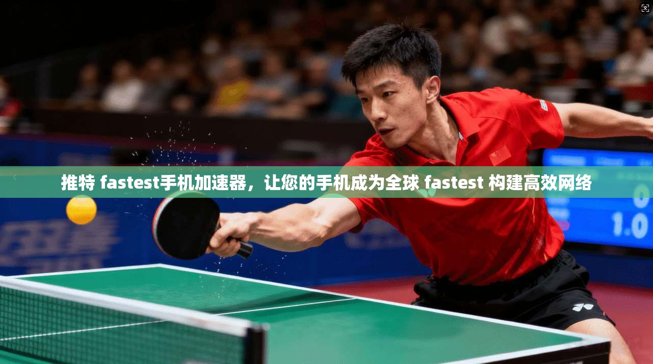 推特 fastest手机加速器，让您的手机成为全球 fastest 构建高效网络