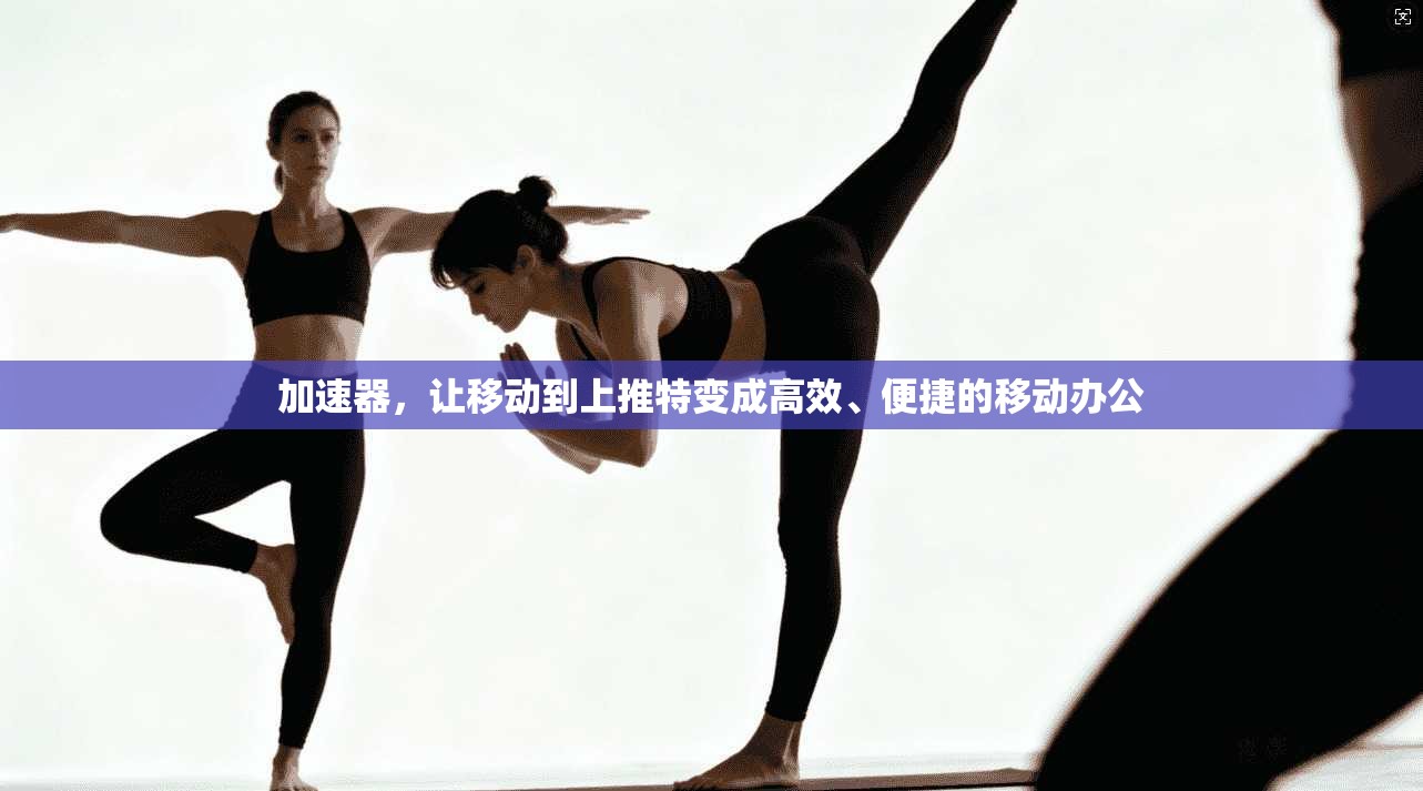 加速器，让移动到上推特变成高效、便捷的移动办公