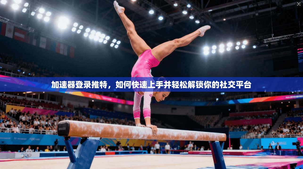 加速器登录推特,如何快速上手并轻松解锁你的社交平台
