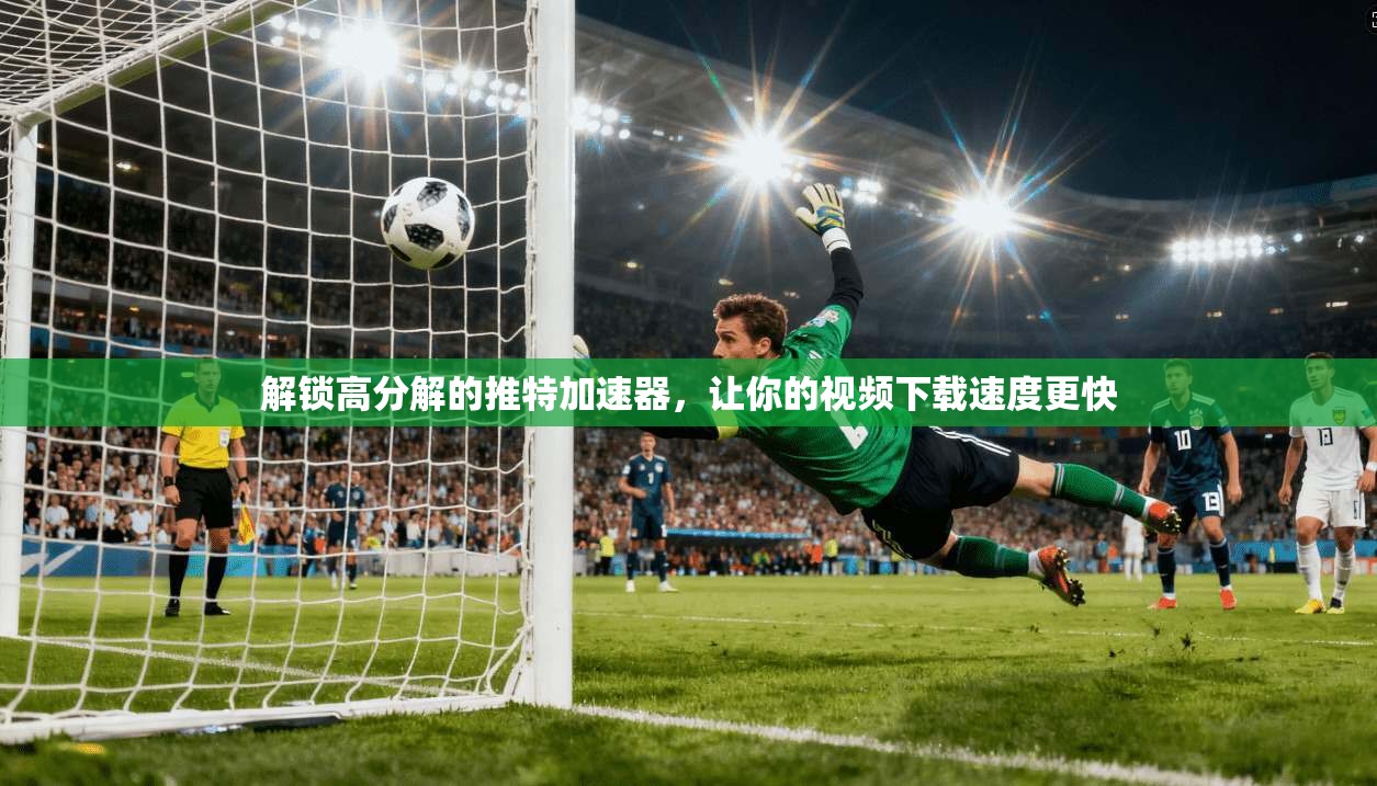 解锁高分解的推特加速器，让你的视频下载速度更快