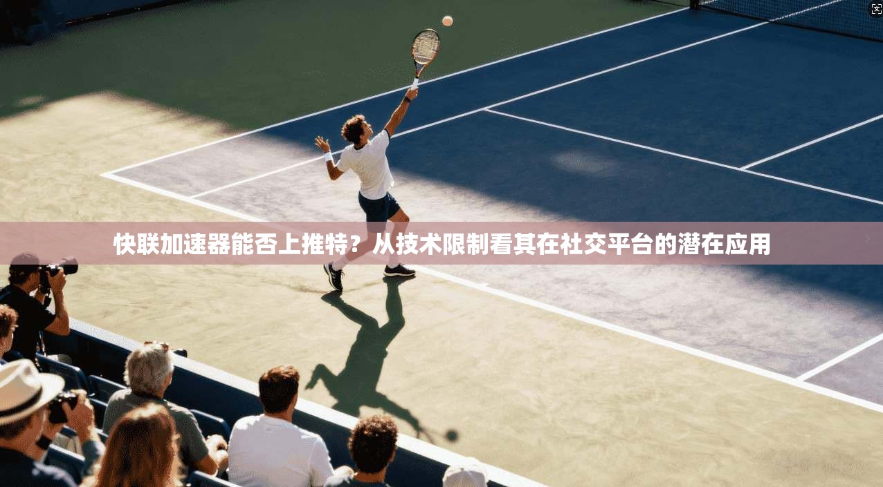 快联加速器能否上推特？从技术限制看其在社交平台的潜在应用