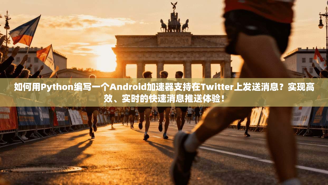 如何用Python编写一个Android加速器支持在Twitter上发送消息？实现高效、实时的快速消息推送体验！