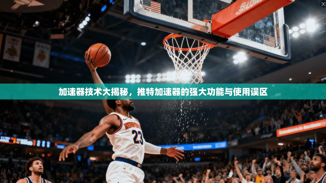 加速器技术大揭秘,推特加速器的强大功能与使用误区