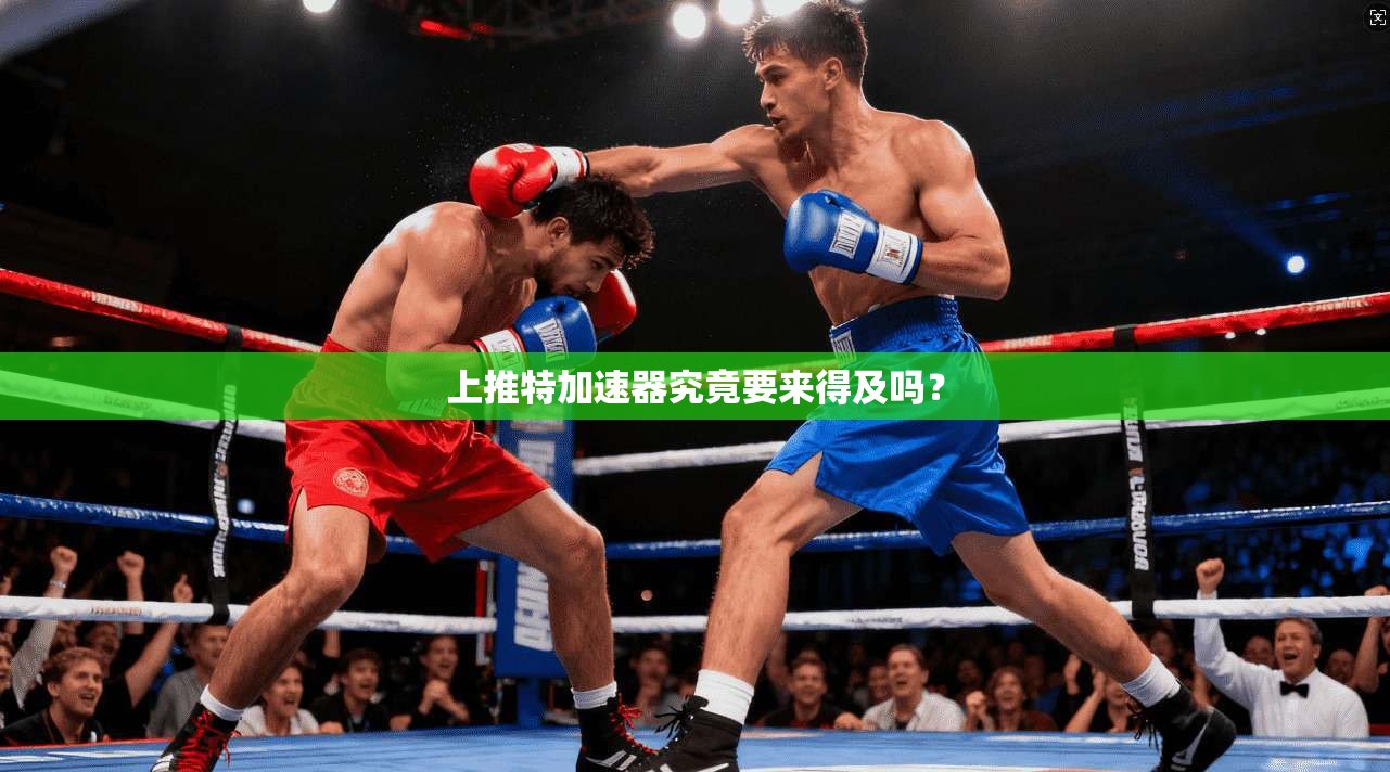 上推特加速器究竟要来得及吗?