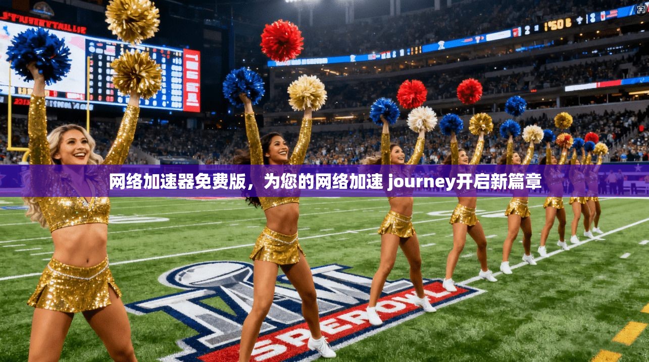 网络加速器免费版，为您的网络加速 journey开启新篇章