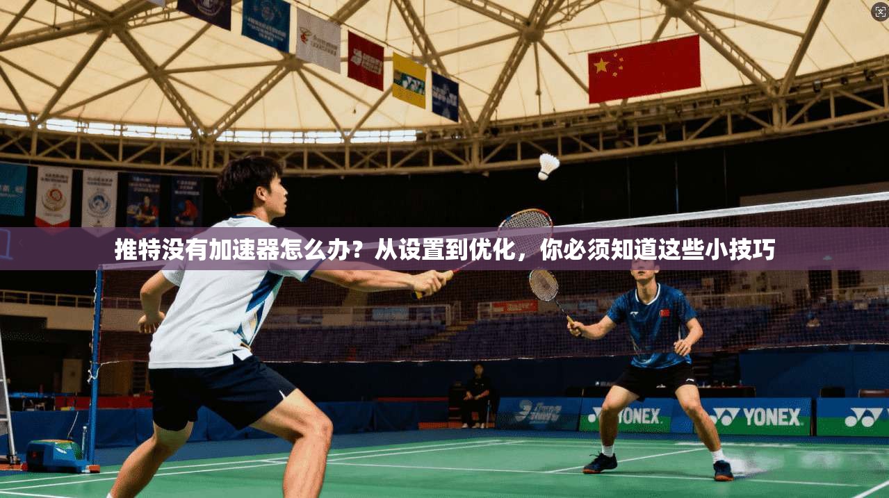 推特没有加速器怎么办?从设置到优化,你必须知道这些小技巧